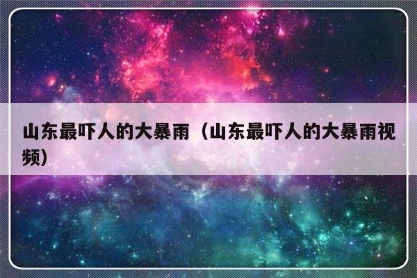 山东最吓人的大暴雨（山东最吓人的大暴雨视频）-第1张图片-乐修号