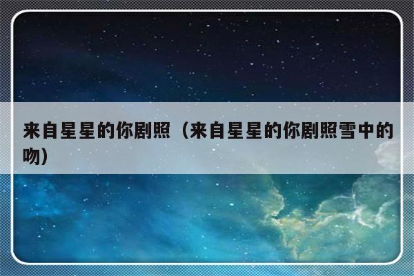 来自星星的你剧照（来自星星的你剧照雪中的吻）-第1张图片-乐修号