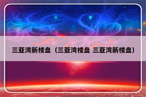 三亚湾新楼盘（三亚湾楼盘 三亚湾新楼盘）-第1张图片-乐修号