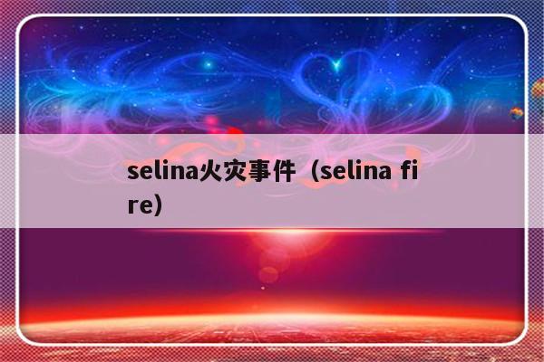 selina火灾事件（selina fire）-第1张图片-乐修号