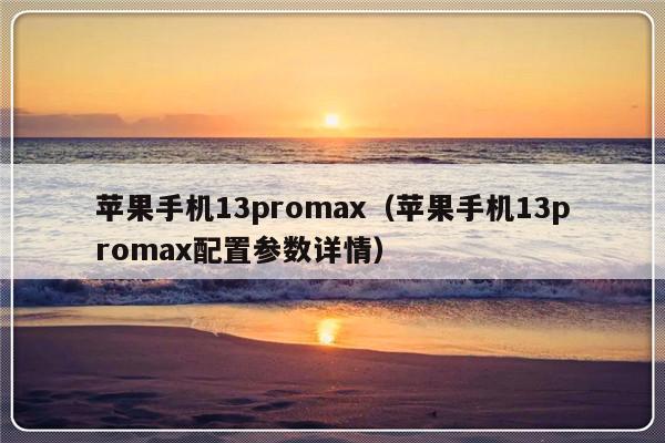 苹果手机13promax（苹果手机13promax配置参数详情）-第1张图片-乐修号