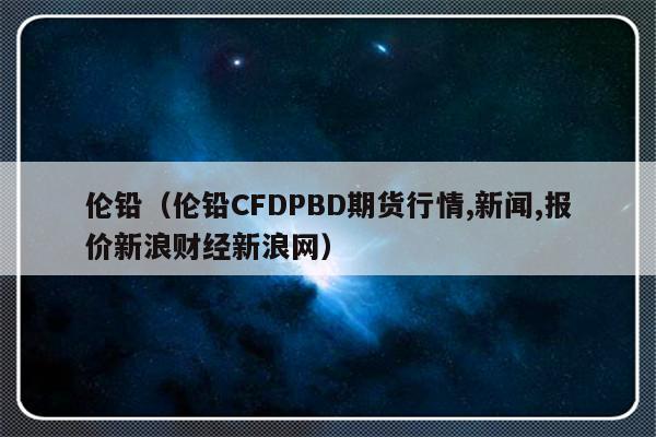伦铅（伦铅CFDPBD期货行情,新闻,报价新浪财经新浪网）-第1张图片-乐修号
