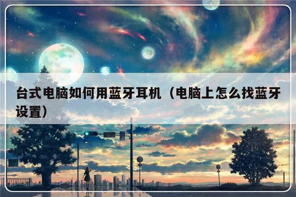 台式电脑如何用蓝牙耳机（电脑上怎么找蓝牙设置）-第1张图片-乐修号