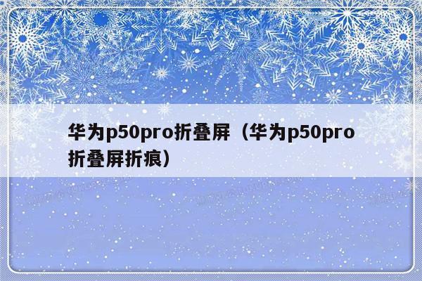 华为p50pro折叠屏（华为p50pro折叠屏折痕）-第1张图片-乐修号
