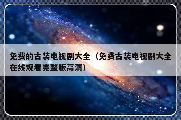 免费的古装电视剧大全（免费古装电视剧大全在线观看完整版高清）-第1张图片-乐修号