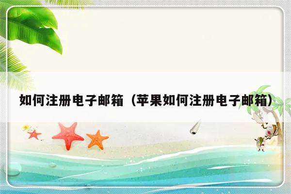 如何注册电子邮箱（苹果如何注册电子邮箱）-第1张图片-乐修号