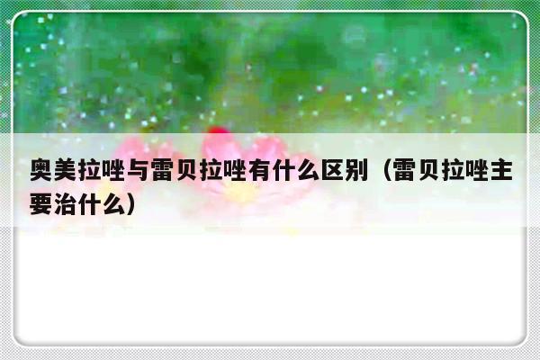 奥美拉唑与雷贝拉唑有什么区别（雷贝拉唑主要治什么）-第1张图片-乐修号