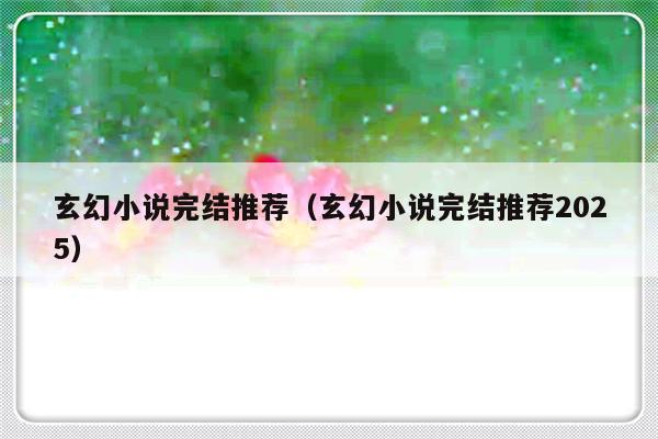 玄幻小说完结推荐（玄幻小说完结推荐2025）-第1张图片-乐修号