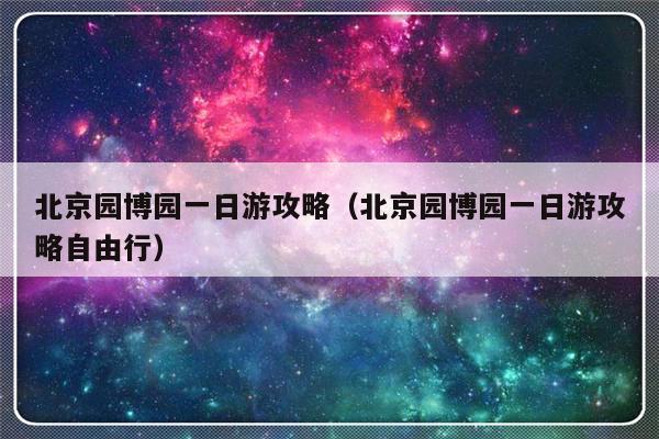北京园博园一日游攻略（北京园博园一日游攻略自由行）-第1张图片-乐修号