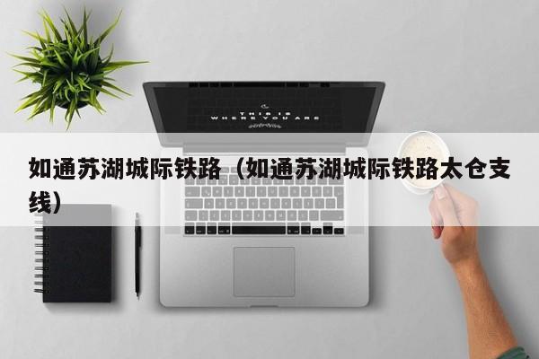 如通苏湖城际铁路（如通苏湖城际铁路太仓支线）-第1张图片-乐修号