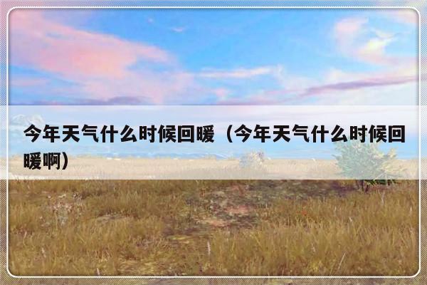 今年天气什么时候回暖（今年天气什么时候回暖啊）-第1张图片-乐修号