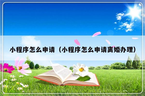 小程序怎么申请（小程序怎么申请离婚办理）-第1张图片-乐修号