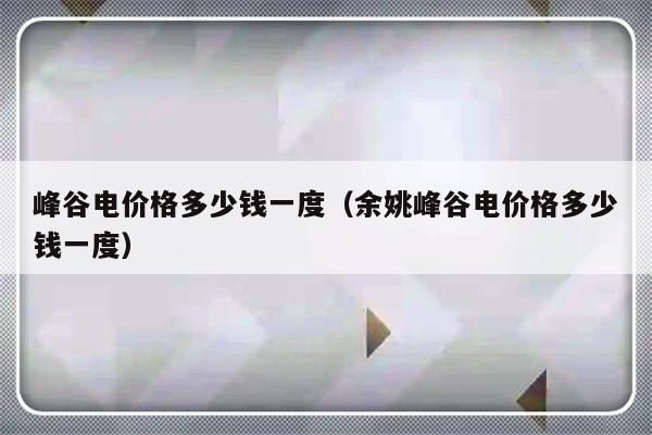 峰谷电价格多少钱一度（余姚峰谷电价格多少钱一度）-第1张图片-乐修号