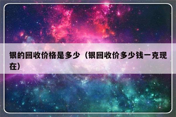 银的回收价格是多少（银回收价多少钱一克现在）-第1张图片-乐修号