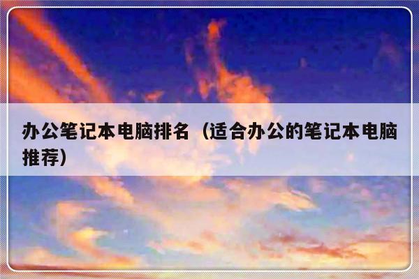 办公笔记本电脑排名（适合办公的笔记本电脑推荐）-第1张图片-乐修号
