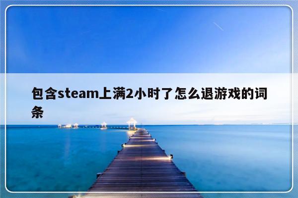 包含steam上满2小时了怎么退游戏的词条-第1张图片-乐修号