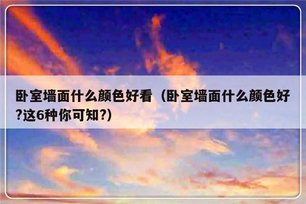 卧室墙面什么颜色好看（卧室墙面什么颜色好?这6种你可知?）-第1张图片-乐修号