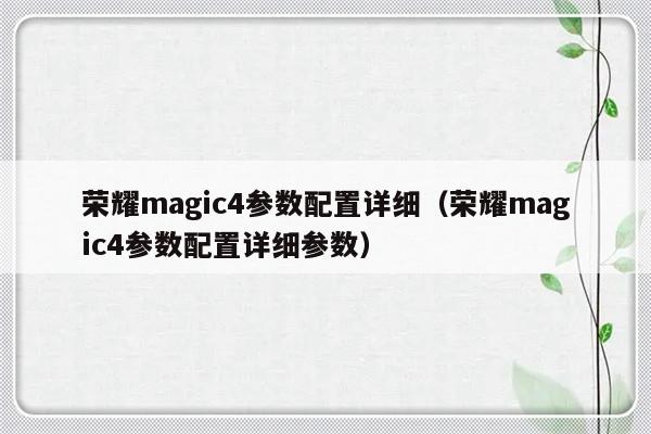 荣耀magic4参数配置详细（荣耀magic4参数配置详细参数）-第1张图片-乐修号