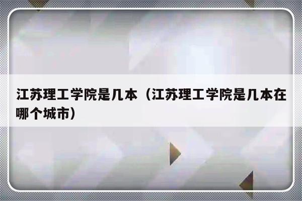 江苏理工学院是几本（江苏理工学院是几本在哪个城市）-第1张图片-乐修号