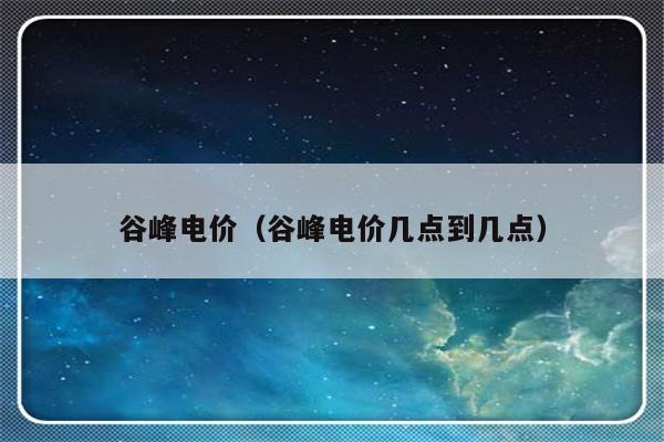 谷峰电价（谷峰电价几点到几点）-第1张图片-乐修号
