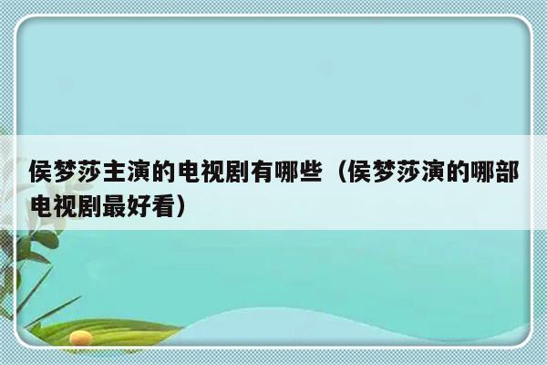 侯梦莎主演的电视剧有哪些（侯梦莎演的哪部电视剧最好看）-第1张图片-乐修号