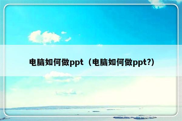 电脑如何做ppt（电脑如何做ppt?）-第1张图片-乐修号
