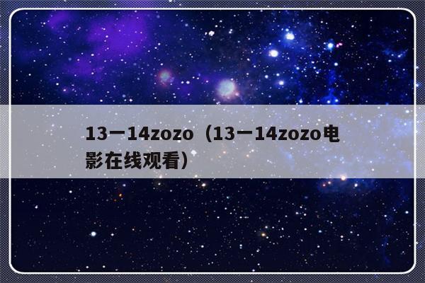 13一14zozo（13一14zozo电影在线观看）-第1张图片-乐修号