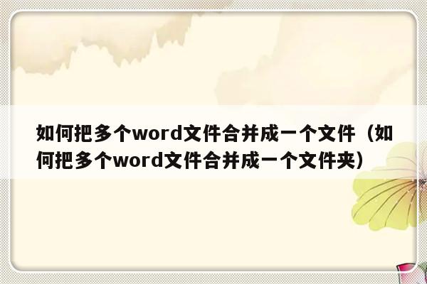 如何把多个word文件合并成一个文件（如何把多个word文件合并成一个文件夹）-第1张图片-乐修号