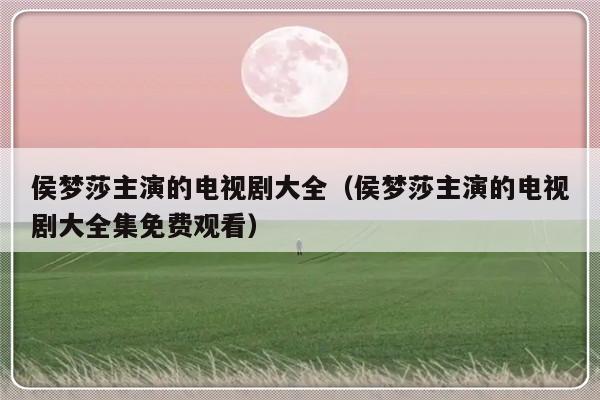 侯梦莎主演的电视剧大全（侯梦莎主演的电视剧大全集免费观看）-第1张图片-乐修号
