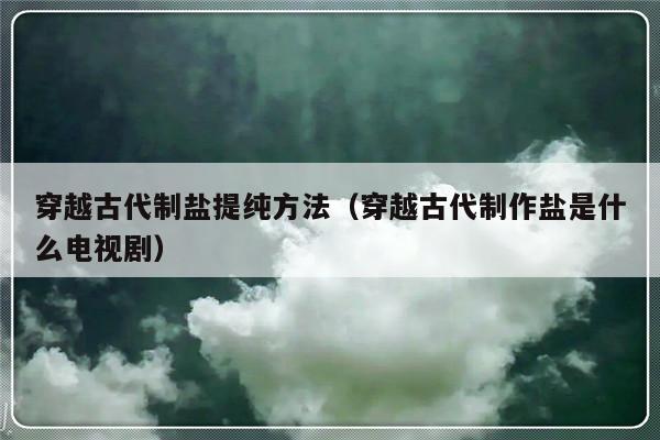 穿越古代制盐提纯方法（穿越古代制作盐是什么电视剧）-第1张图片-乐修号