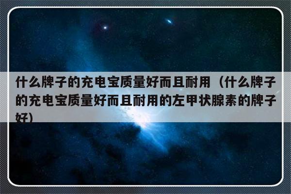 什么牌子的充电宝质量好而且耐用（什么牌子的充电宝质量好而且耐用的左甲状腺素的牌子好）-第1张图片-乐修号