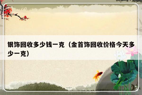 银饰回收多少钱一克（金首饰回收价格今天多少一克）-第1张图片-乐修号