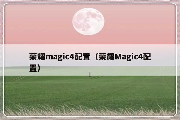 荣耀magic4配置（荣耀Magic4配置）-第1张图片-乐修号
