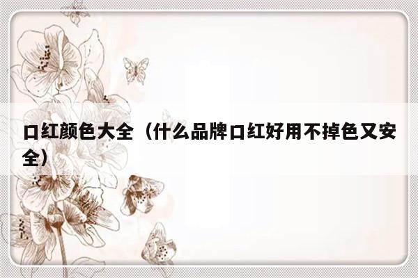 口红颜色大全（什么品牌口红好用不掉色又安全）-第1张图片-乐修号