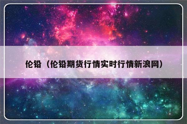 伦铅（伦铅期货行情实时行情新浪网）-第1张图片-乐修号
