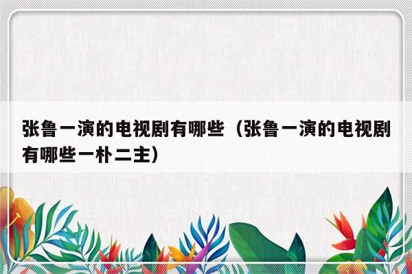 张鲁一演的电视剧有哪些（张鲁一演的电视剧有哪些一朴二主）-第1张图片-乐修号