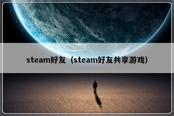 steam好友（steam好友共享游戏）-第1张图片-乐修号