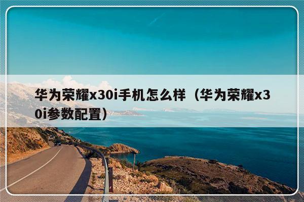 华为荣耀x30i手机怎么样（华为荣耀x30i参数配置）-第1张图片-乐修号