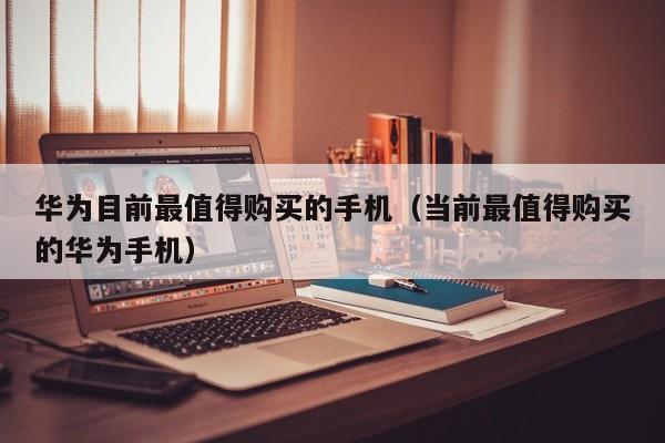 华为目前最值得购买的手机（当前最值得购买的华为手机）-第1张图片-乐修号