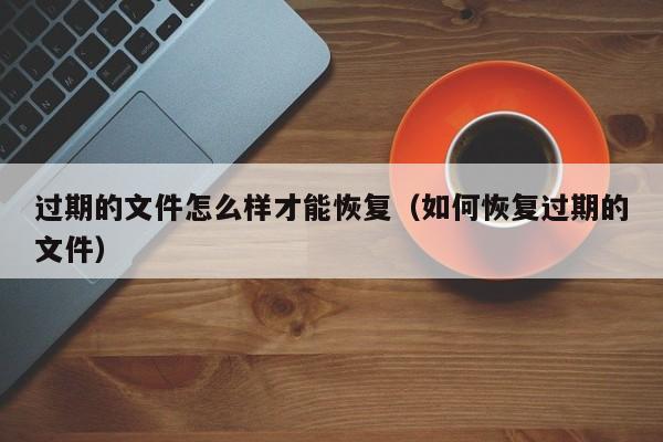 过期的文件怎么样才能恢复（如何恢复过期的文件）-第1张图片-乐修号