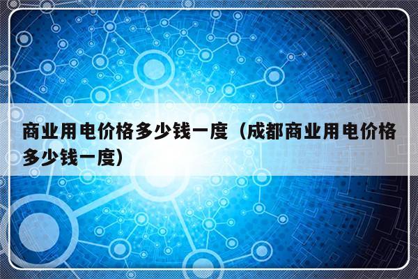 商业用电价格多少钱一度（成都商业用电价格多少钱一度）-第1张图片-乐修号
