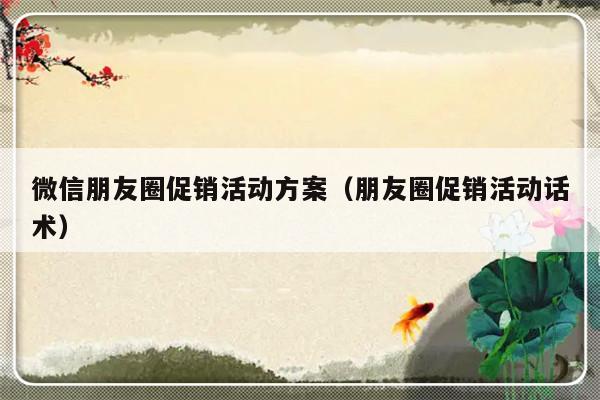 微信朋友圈促销活动方案（朋友圈促销活动话术）-第1张图片-乐修号