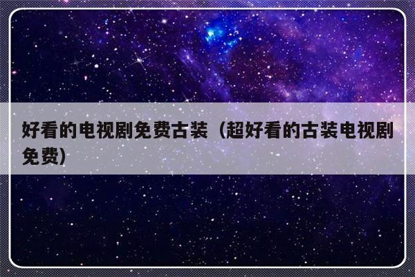 好看的电视剧免费古装（超好看的古装电视剧免费）-第1张图片-乐修号