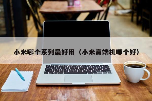 小米哪个系列最好用（小米高端机哪个好）-第1张图片-乐修号
