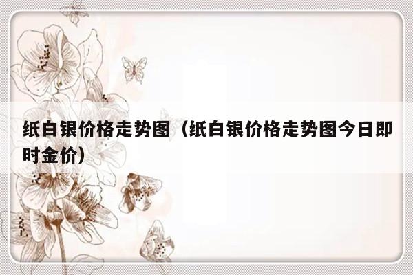 纸白银价格走势图（纸白银价格走势图今日即时金价）-第1张图片-乐修号