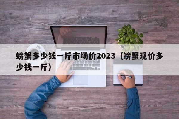 螃蟹多少钱一斤市场价2023（螃蟹现价多少钱一斤）-第1张图片-乐修号