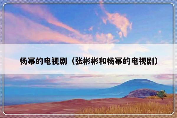 杨幂的电视剧（张彬彬和杨幂的电视剧）-第1张图片-乐修号