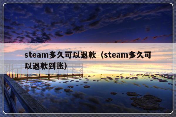 steam多久可以退款（steam多久可以退款到账）-第1张图片-乐修号