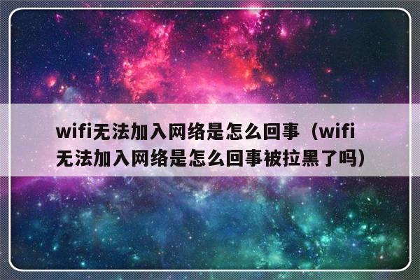 wifi无法加入网络是怎么回事（wifi无法加入网络是怎么回事被拉黑了吗）-第1张图片-乐修号