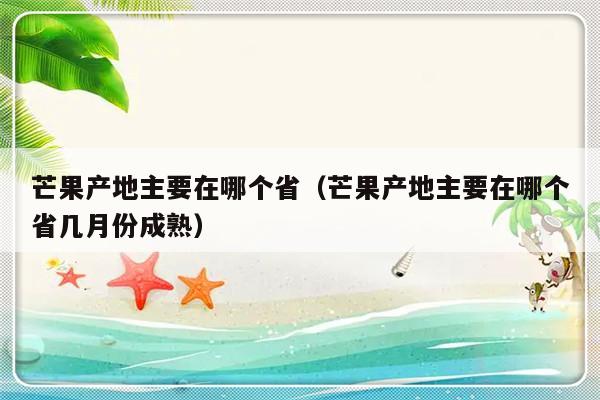 芒果产地主要在哪个省（芒果产地主要在哪个省几月份成熟）-第1张图片-乐修号